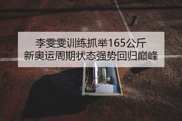 李雯雯训练抓举165公斤 新奥运周期状态强势回归巅峰